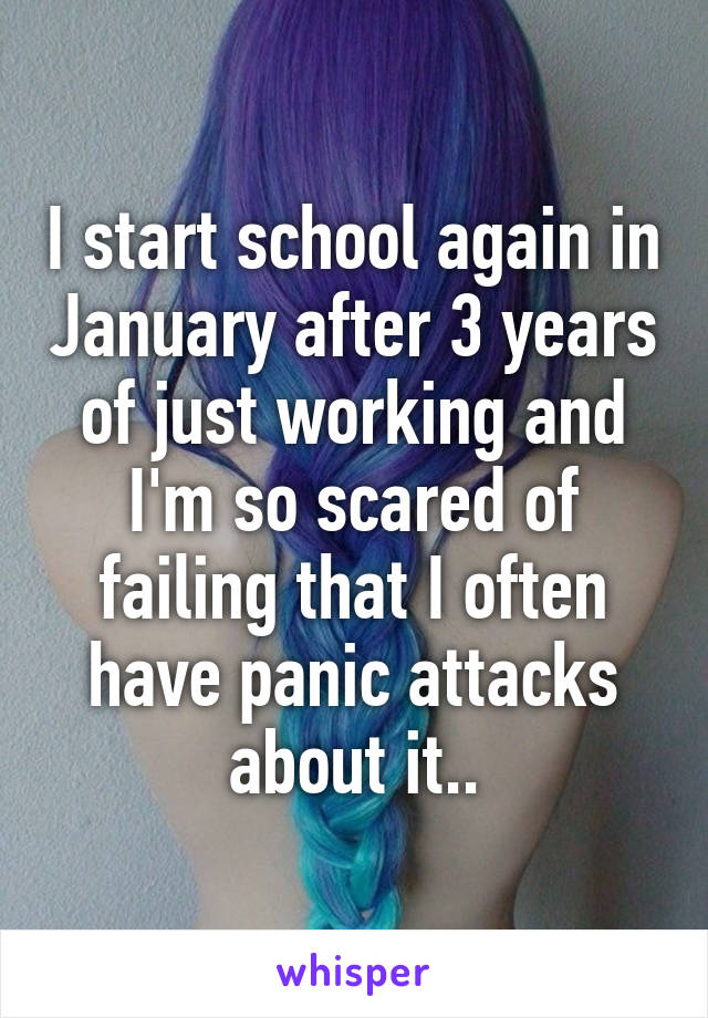 I start school again in January after 3 years of just working and I'm so scared of failing that I often have panic attacks about it..