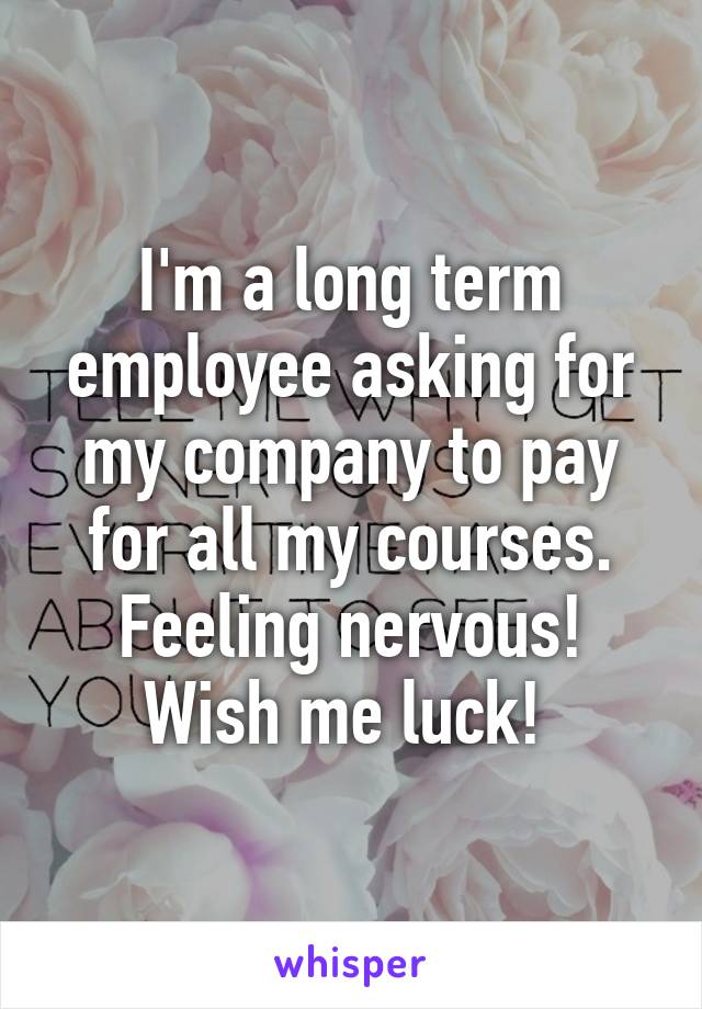 I'm a long term employee asking for my company to pay for all my courses. Feeling nervous! Wish me luck! 