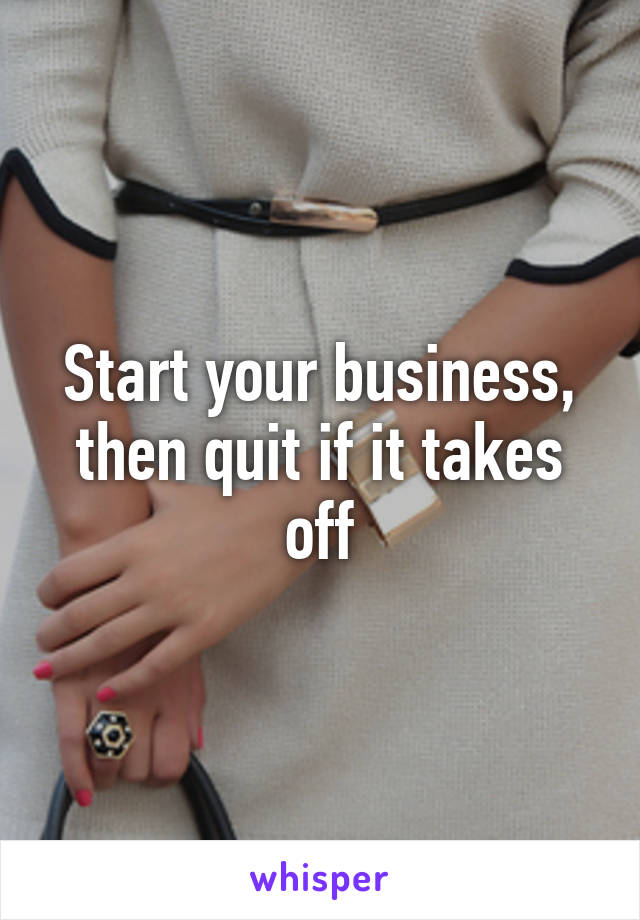 Start your business, then quit if it takes off