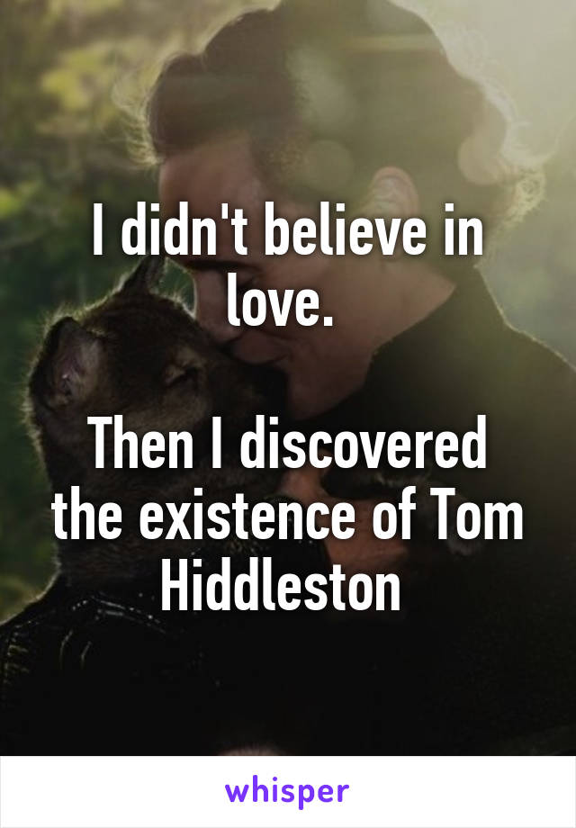 I didn't believe in love. 

Then I discovered the existence of Tom Hiddleston 