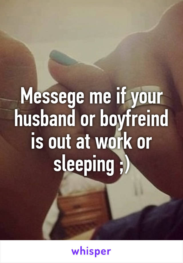 Messege me if your husband or boyfreind is out at work or sleeping ;)