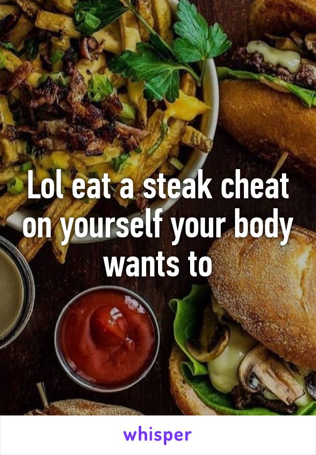 Lol eat a steak cheat on yourself your body wants to