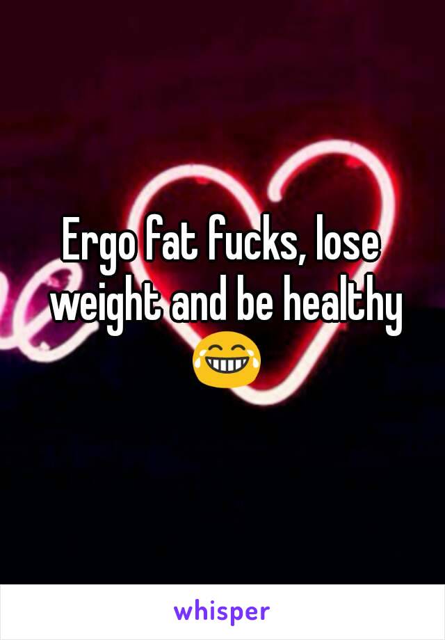 Ergo fat fucks, lose weight and be healthy 😂