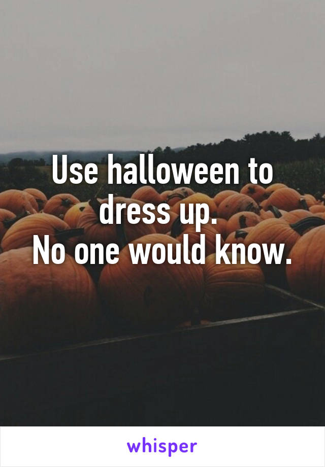 Use halloween to dress up. 
No one would know.  