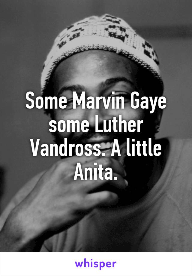 Some Marvin Gaye some Luther Vandross. A little Anita.