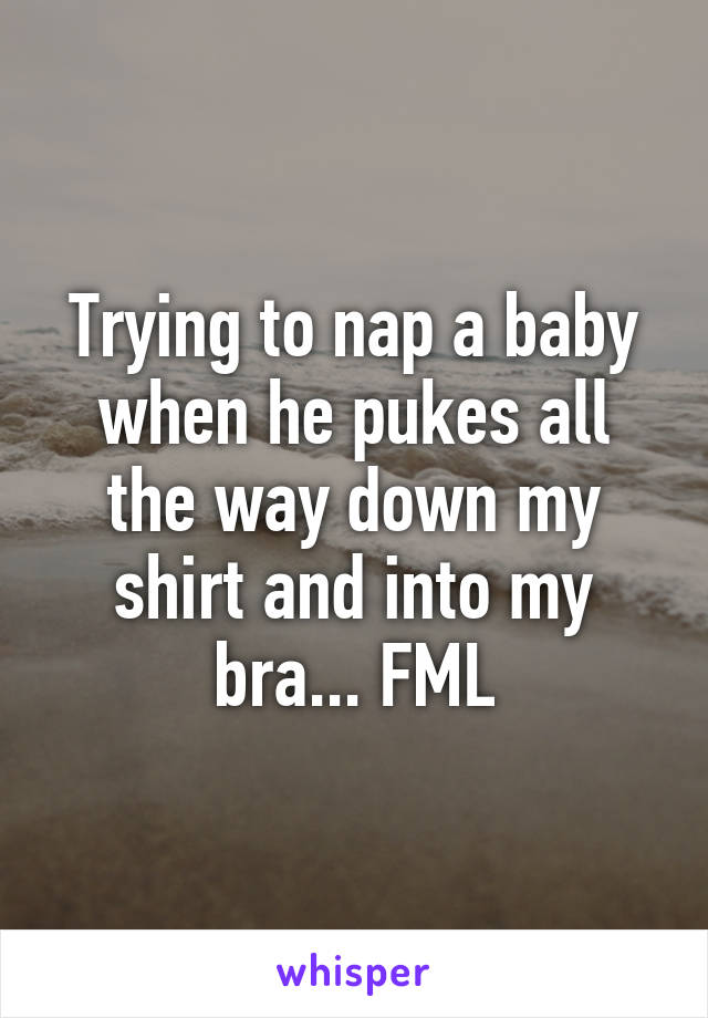 Trying to nap a baby when he pukes all the way down my shirt and into my bra... FML