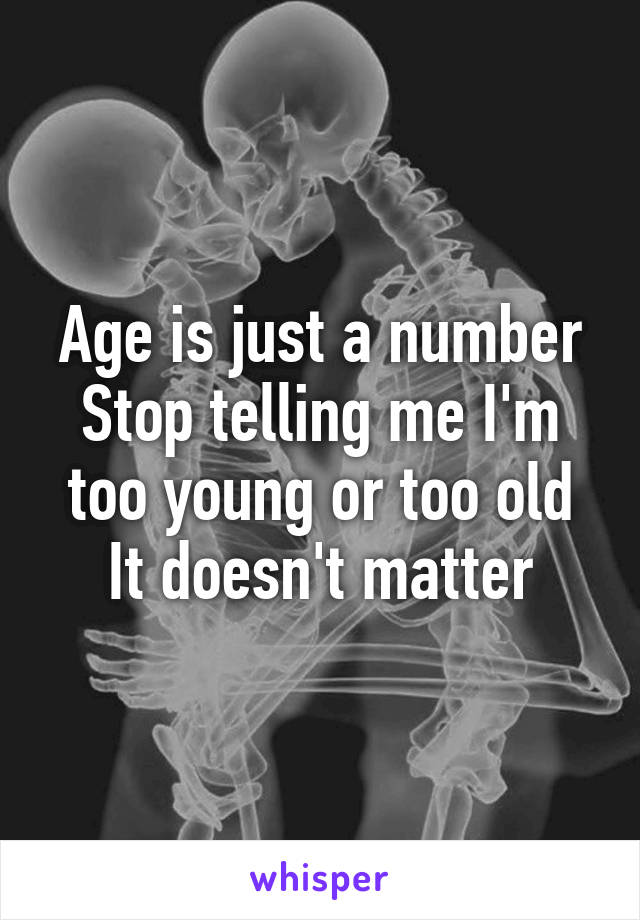 Age is just a number
Stop telling me I'm too young or too old
It doesn't matter