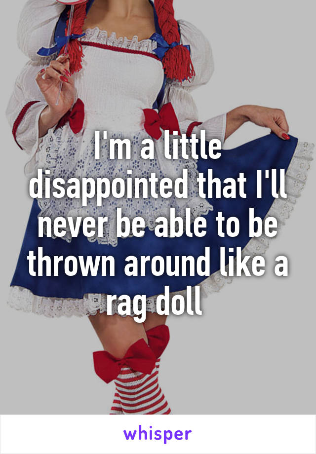 I'm a little disappointed that I'll never be able to be thrown around like a rag doll 