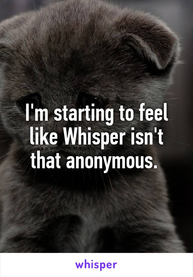 I'm starting to feel like Whisper isn't that anonymous. 