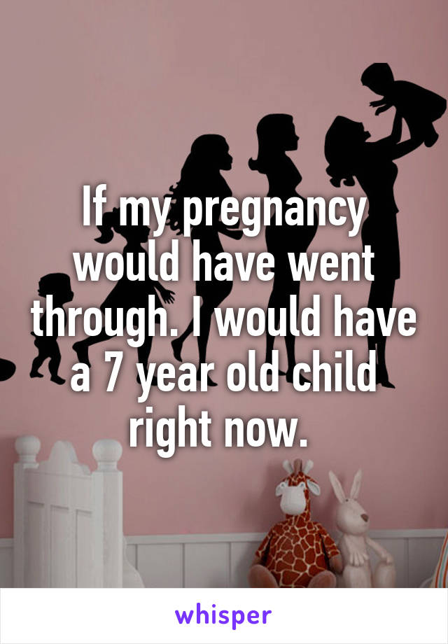 If my pregnancy would have went through. I would have a 7 year old child right now. 