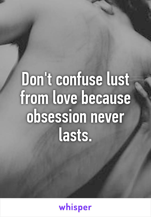 Don't confuse lust from love because obsession never lasts.