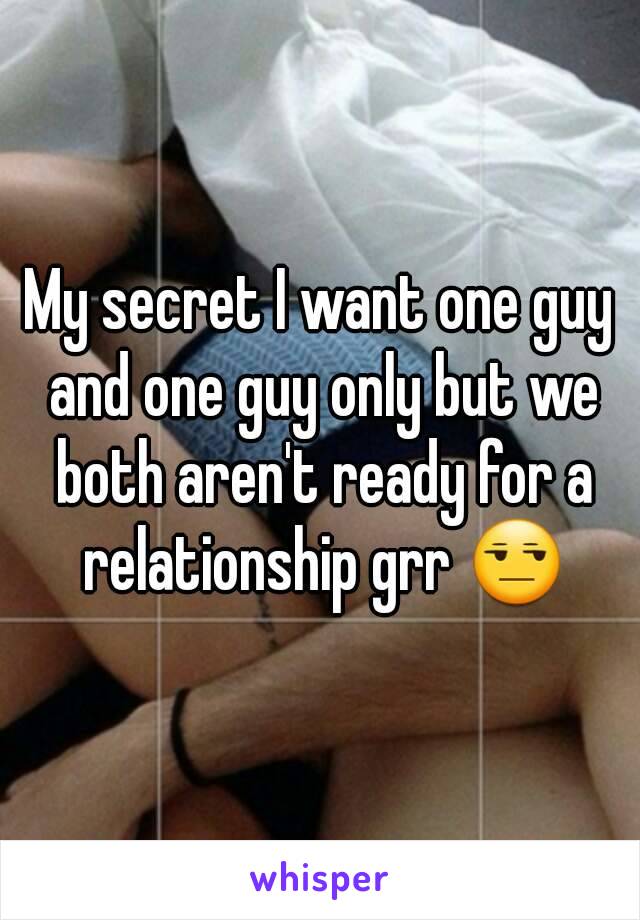 My secret I want one guy and one guy only but we both aren't ready for a relationship grr 😒