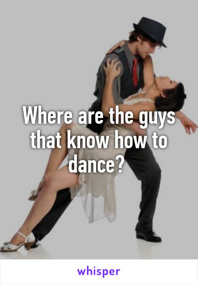 Where are the guys that know how to dance? 