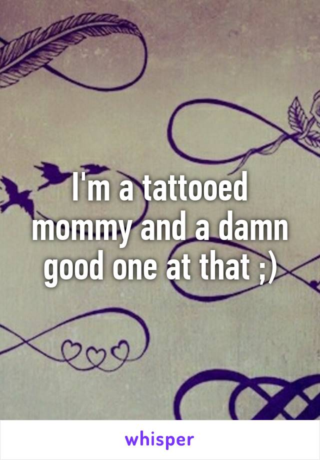 I'm a tattooed mommy and a damn good one at that ;)