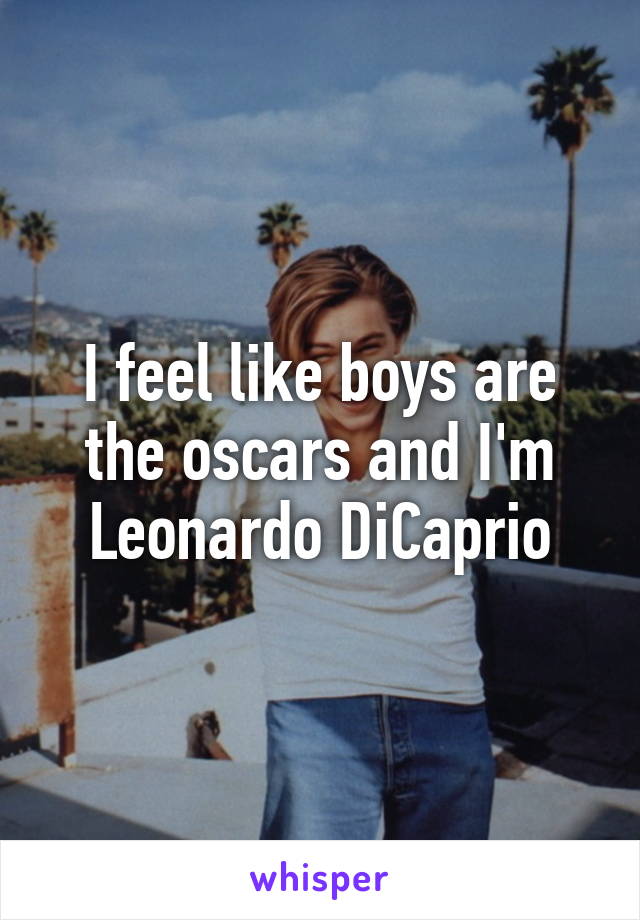 I feel like boys are the oscars and I'm Leonardo DiCaprio