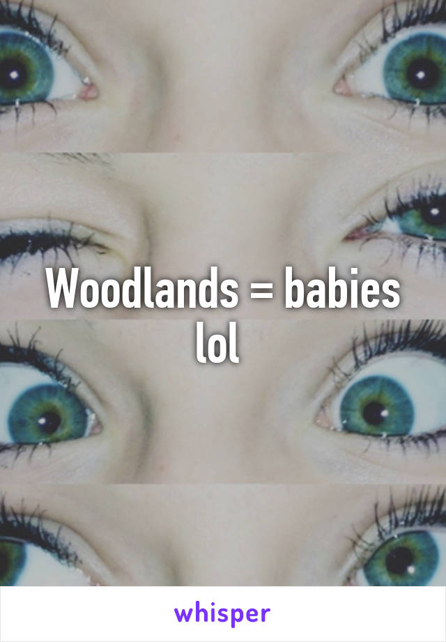 Woodlands = babies lol 