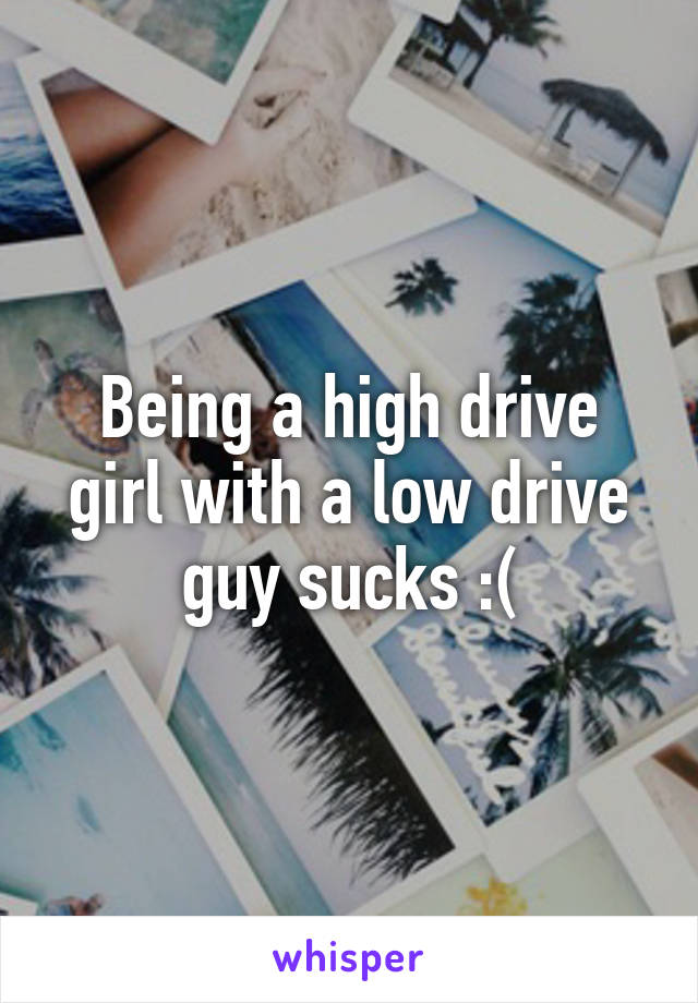 Being a high drive girl with a low drive guy sucks :(