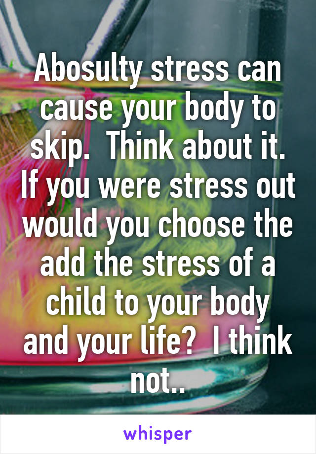 Abosulty stress can cause your body to skip.  Think about it. If you were stress out would you choose the add the stress of a child to your body and your life?  I think not..