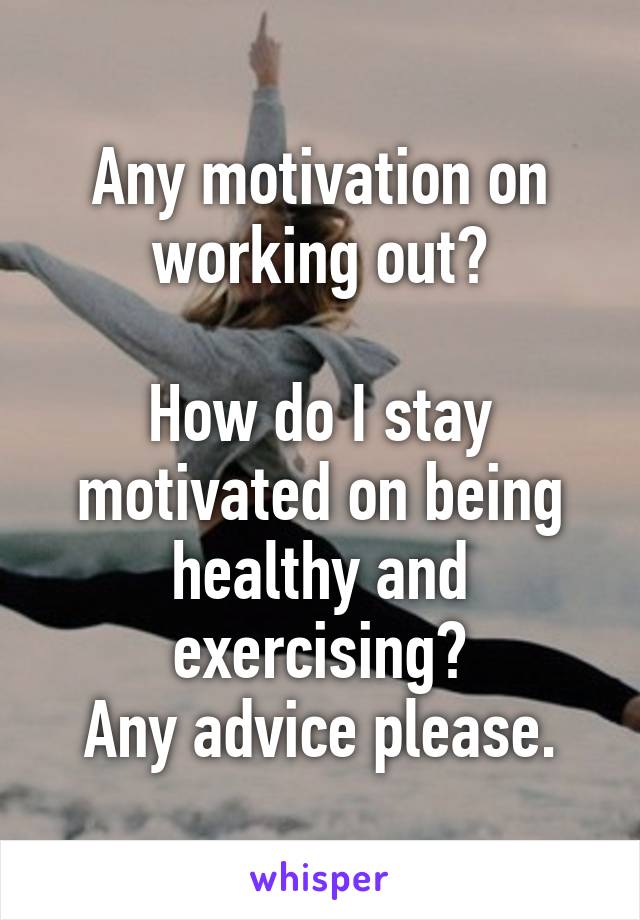 Any motivation on working out?

How do I stay motivated on being healthy and exercising?
Any advice please.