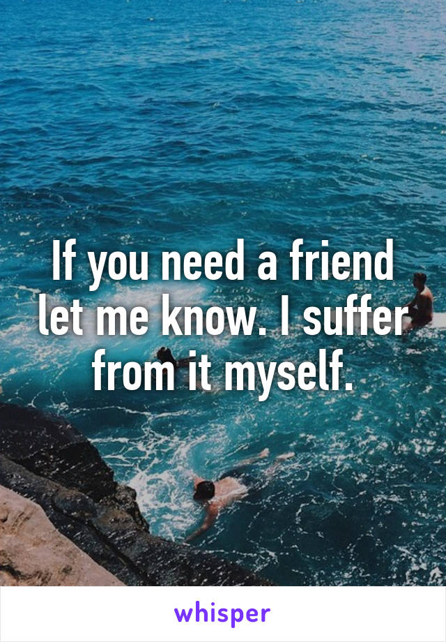 If you need a friend let me know. I suffer from it myself.