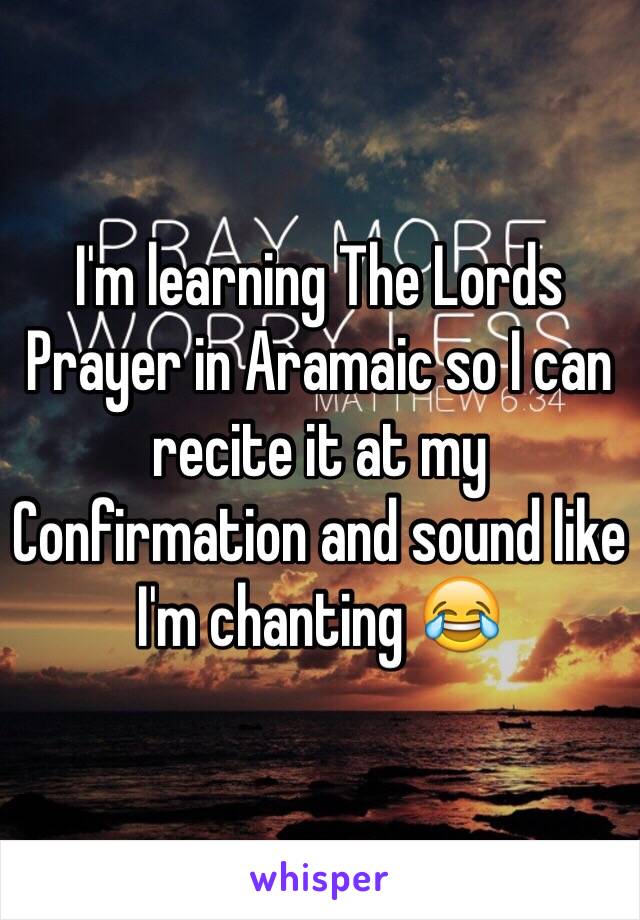 I'm learning The Lords Prayer in Aramaic so I can recite it at my Confirmation and sound like I'm chanting 😂