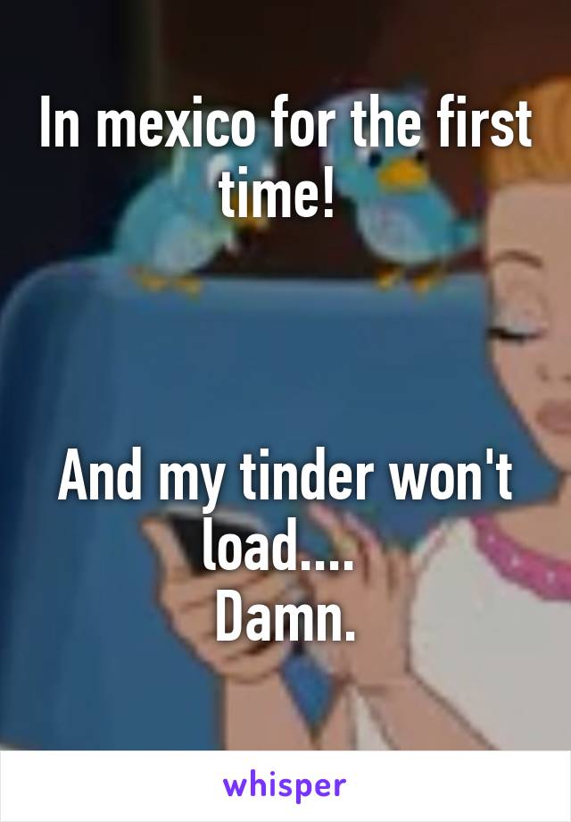 In mexico for the first time! 



And my tinder won't load.... 
Damn.
 