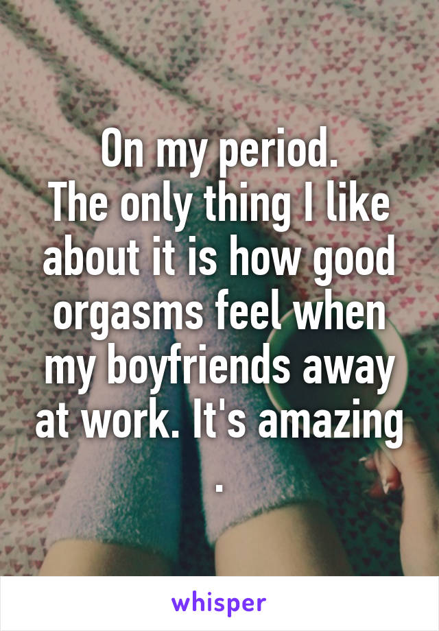 On my period.
The only thing I like about it is how good orgasms feel when my boyfriends away at work. It's amazing .