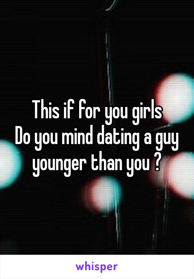 This if for you girls 
Do you mind dating a guy younger than you ? 