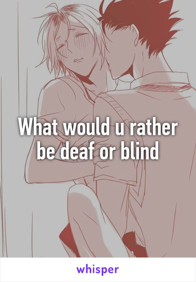 What would u rather be deaf or blind