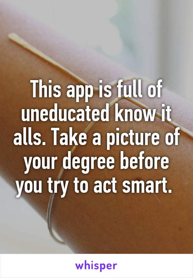 This app is full of uneducated know it alls. Take a picture of your degree before you try to act smart. 