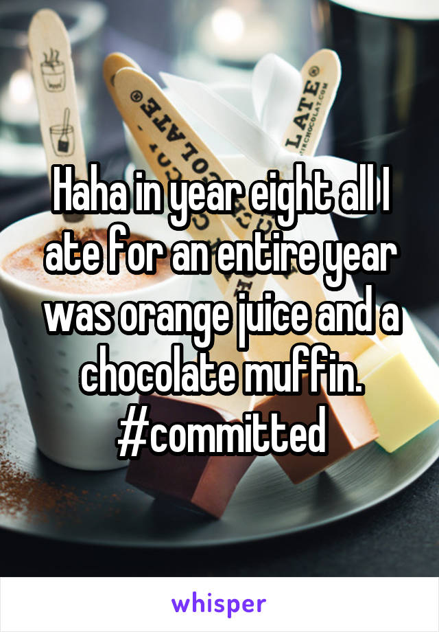 Haha in year eight all I ate for an entire year was orange juice and a chocolate muffin.
#committed