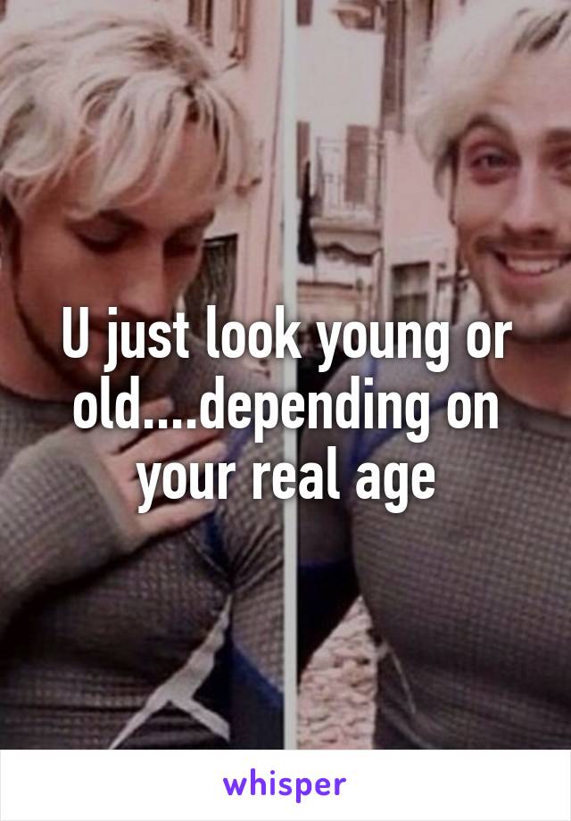 U just look young or old....depending on your real age