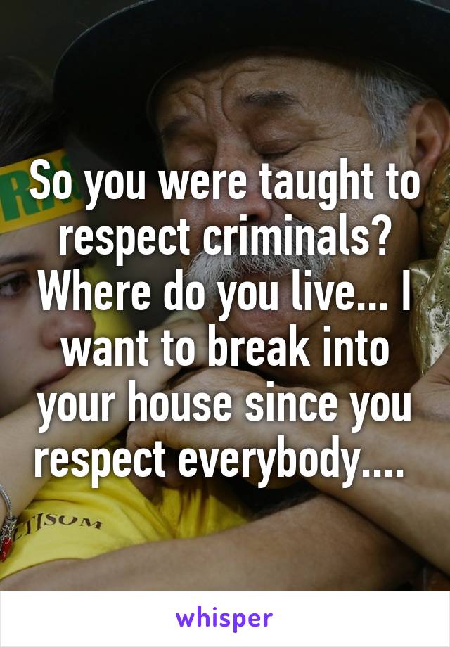 So you were taught to respect criminals? Where do you live... I want to break into your house since you respect everybody.... 