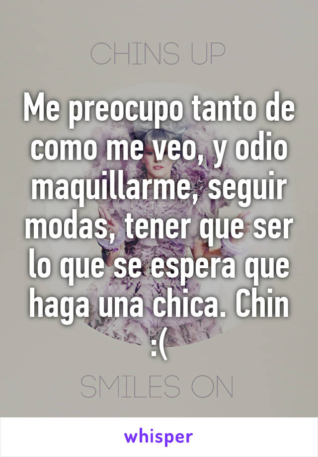 Me preocupo tanto de como me veo, y odio maquillarme, seguir modas, tener que ser lo que se espera que haga una chica. Chin :(