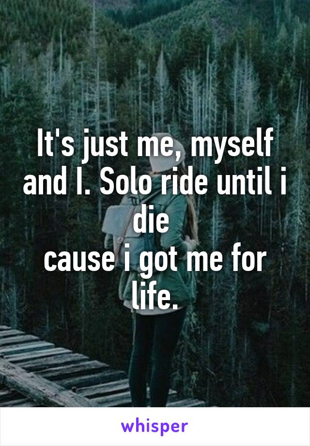 It's just me, myself and I. Solo ride until i die 
cause i got me for life.