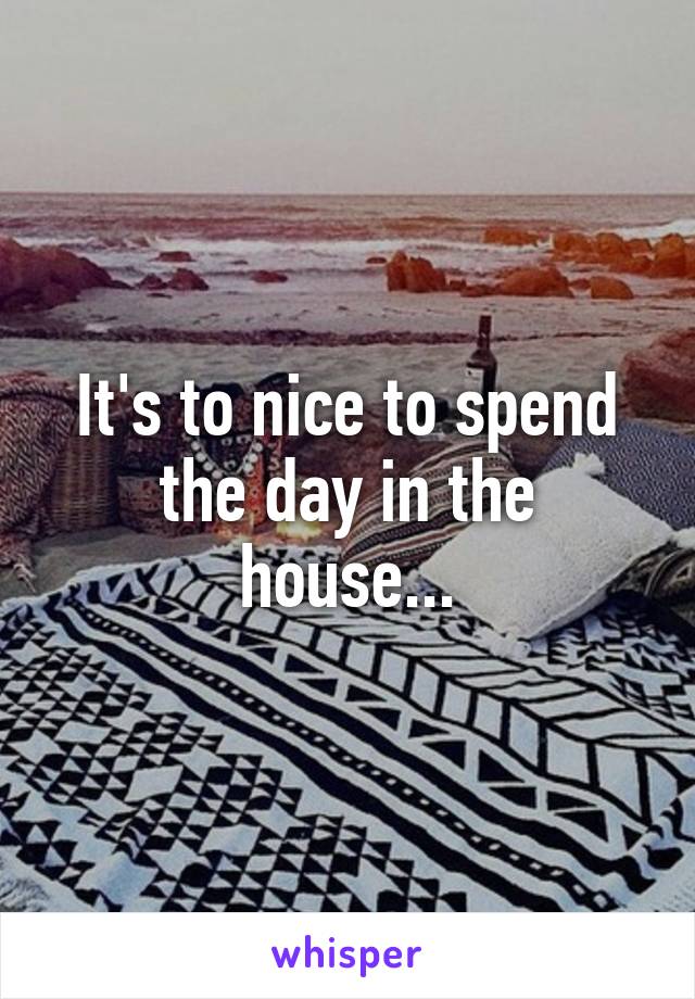 It's to nice to spend the day in the house...