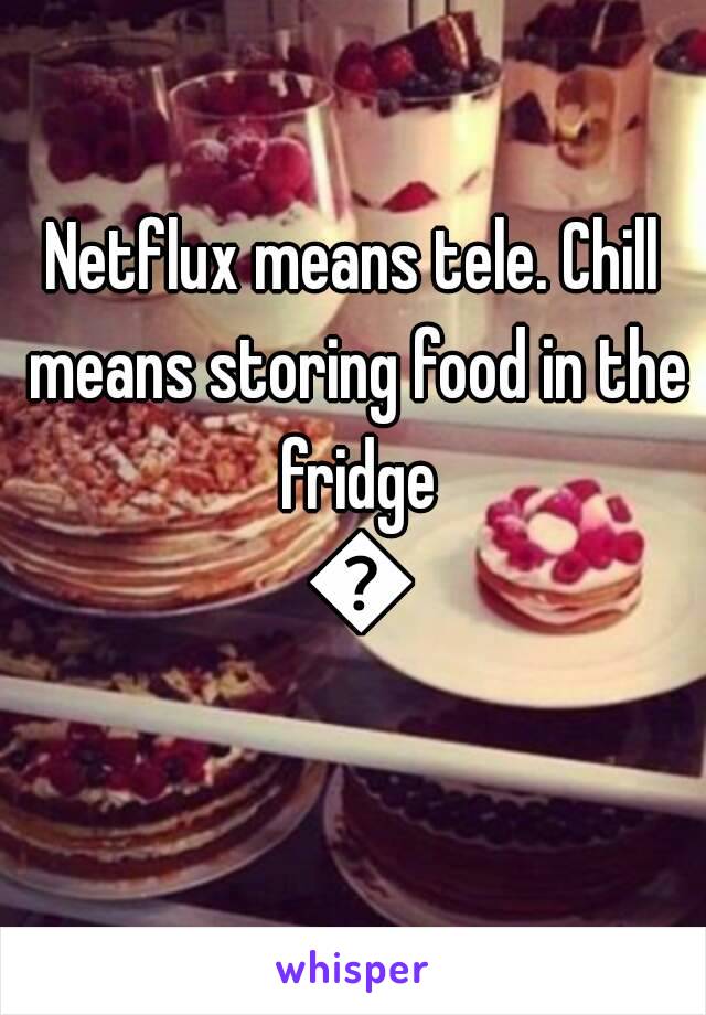 Netflux means tele. Chill means storing food in the fridge 😀