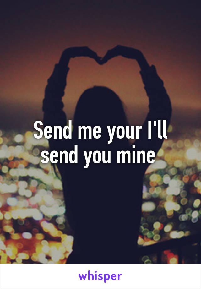 Send me your I'll send you mine 