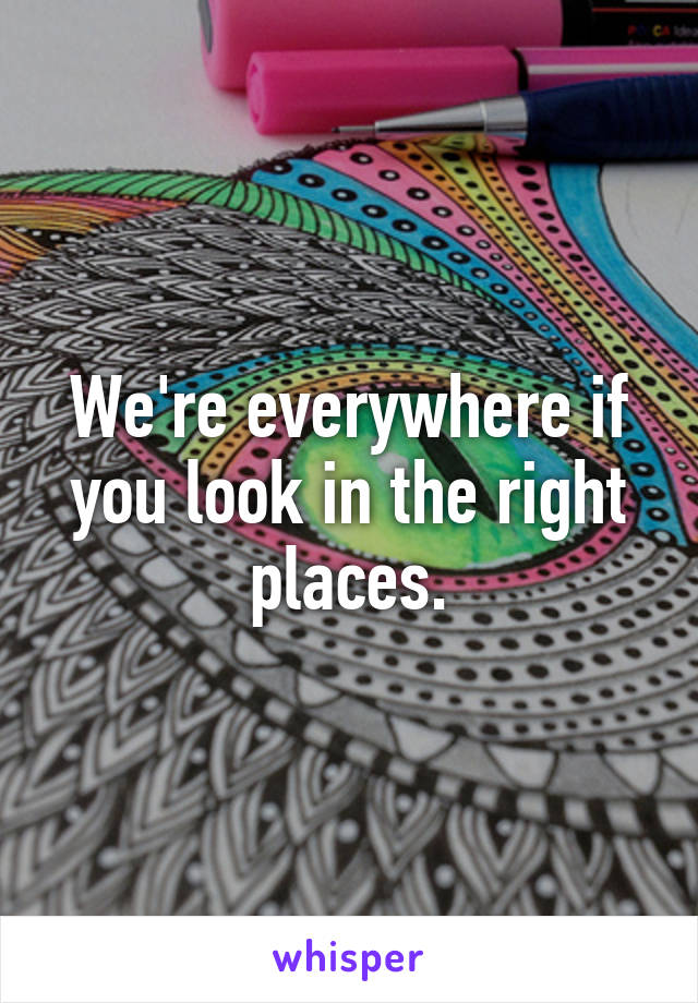 We're everywhere if you look in the right places.