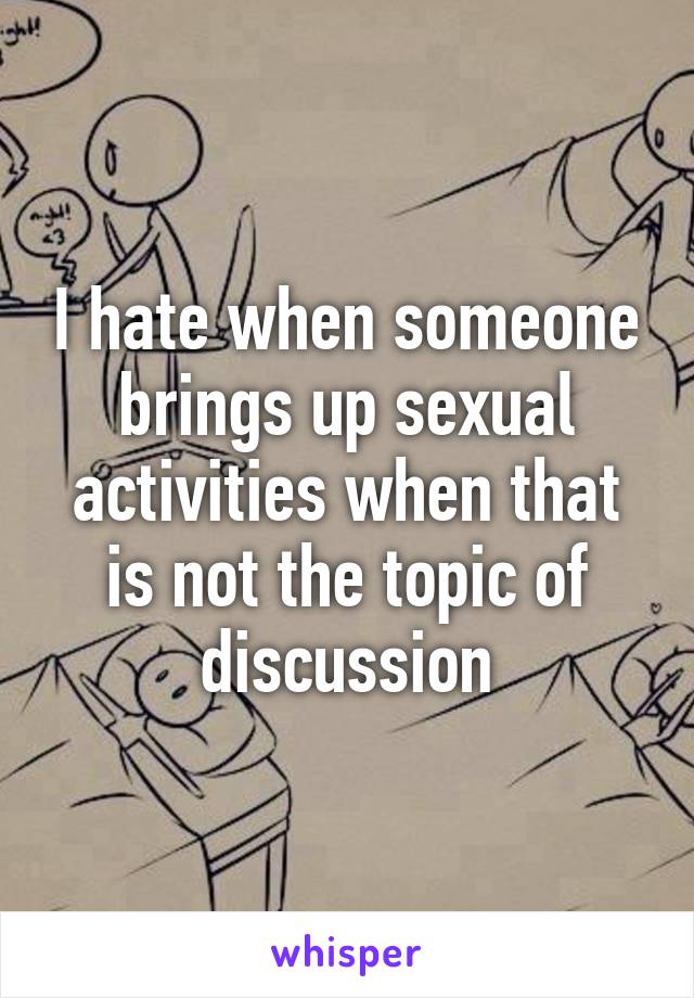 I hate when someone brings up sexual activities when that is not the topic of discussion