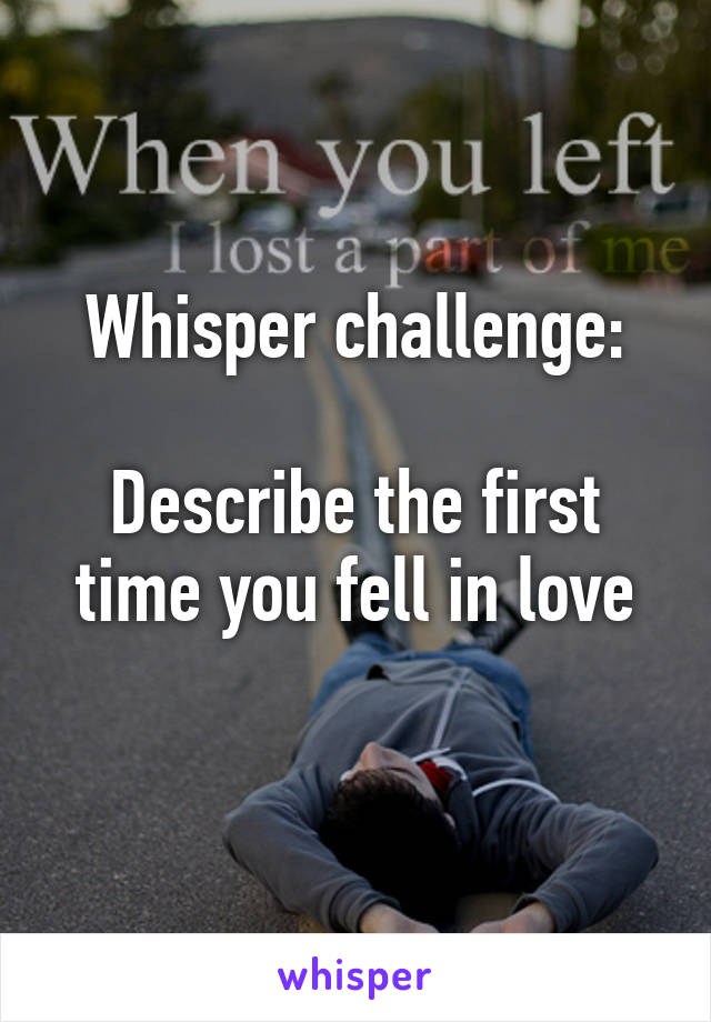 Whisper challenge:

Describe the first time you fell in love
