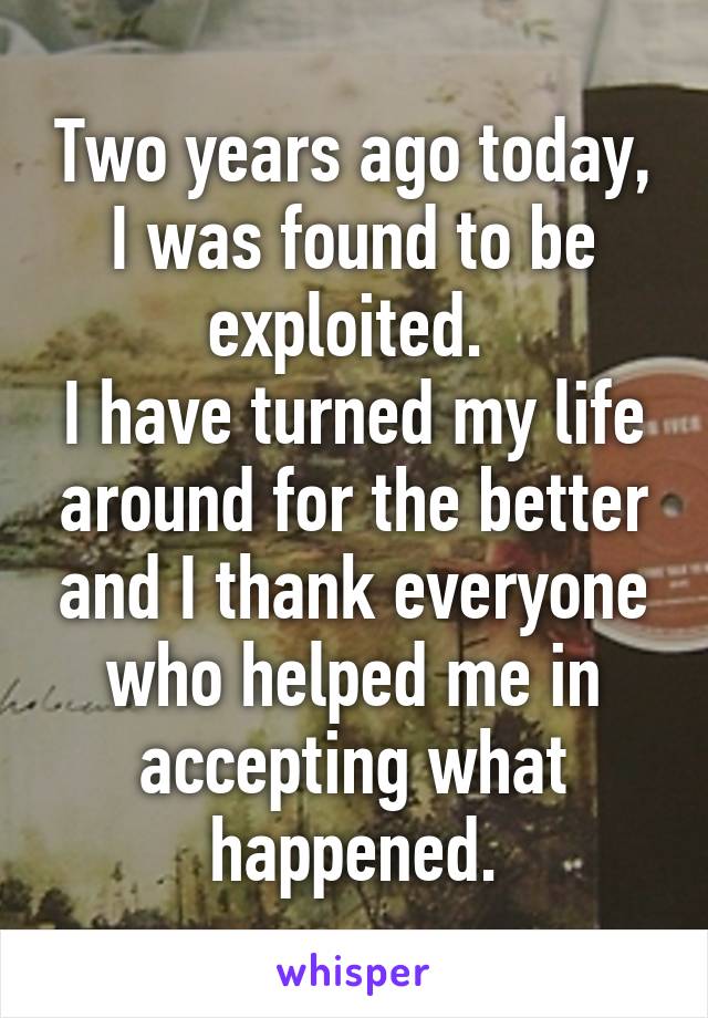 Two years ago today, I was found to be exploited. 
I have turned my life around for the better and I thank everyone who helped me in accepting what happened.