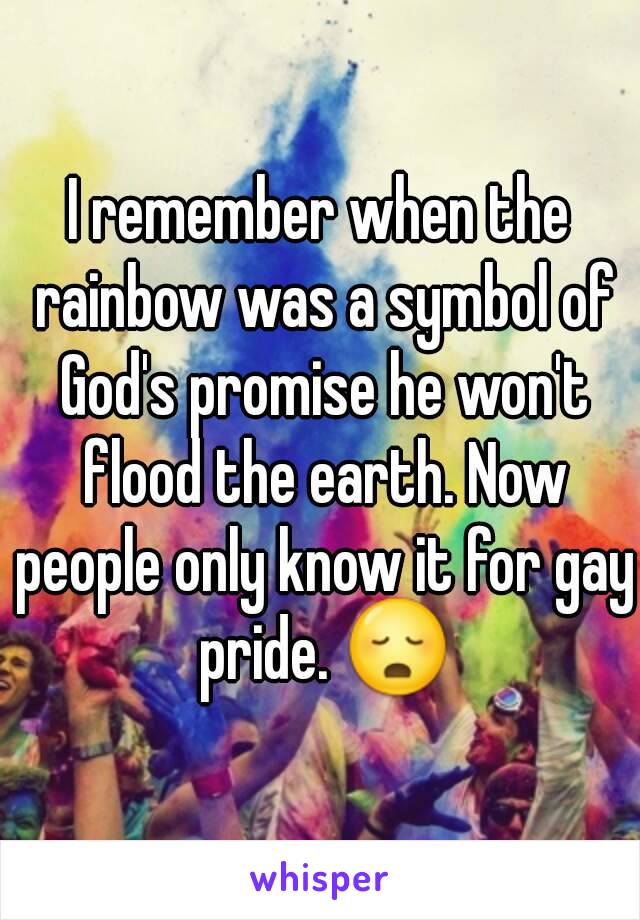 I remember when the rainbow was a symbol of God's promise he won't flood the earth. Now people only know it for gay pride. 😳