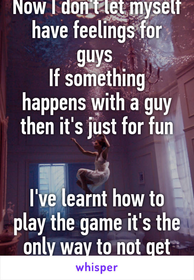 Now I don't let myself have feelings for guys 
If something happens with a guy then it's just for fun


I've learnt how to play the game it's the only way to not get hurt 