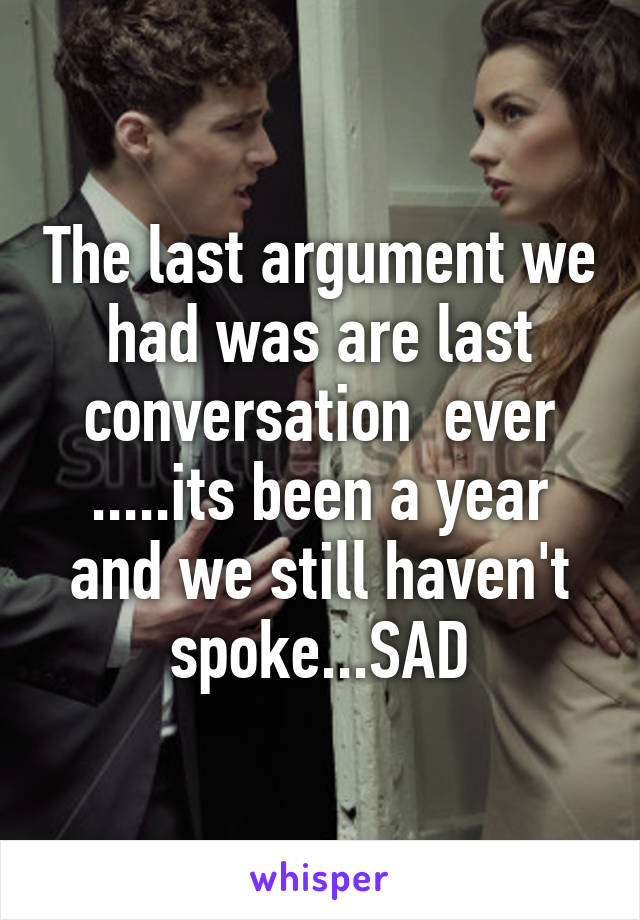 The last argument we had was are last conversation  ever .....its been a year and we still haven't spoke...SAD