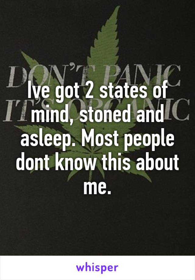 Ive got 2 states of mind, stoned and asleep. Most people dont know this about me.