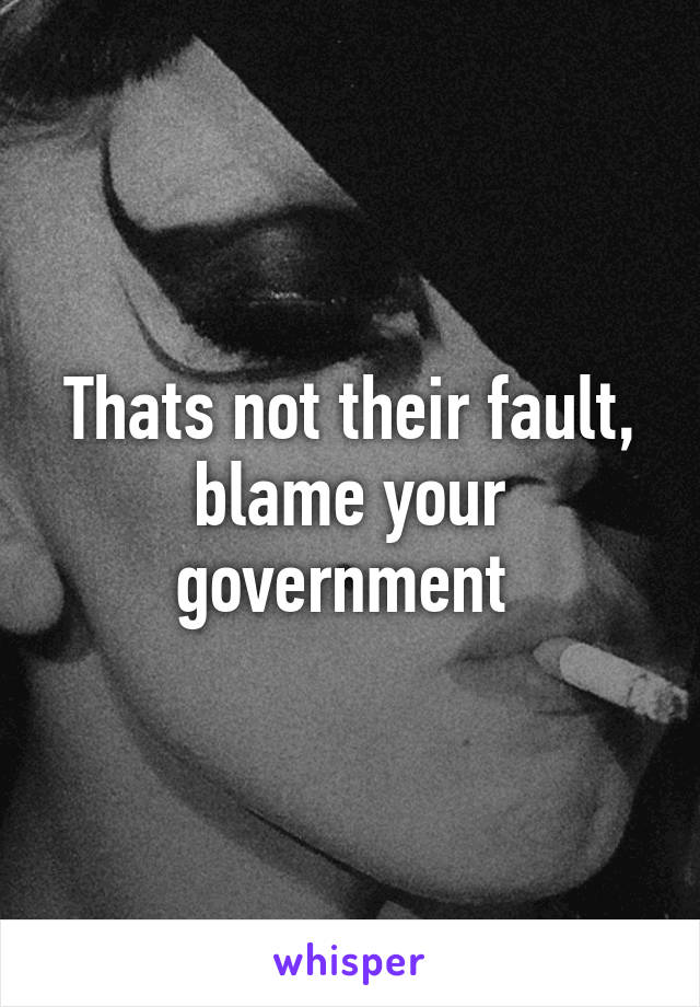 Thats not their fault, blame your government 