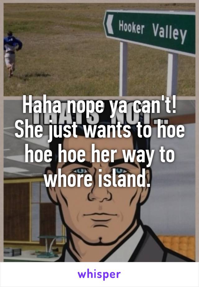 Haha nope ya can't! She just wants to hoe hoe hoe her way to whore island. 