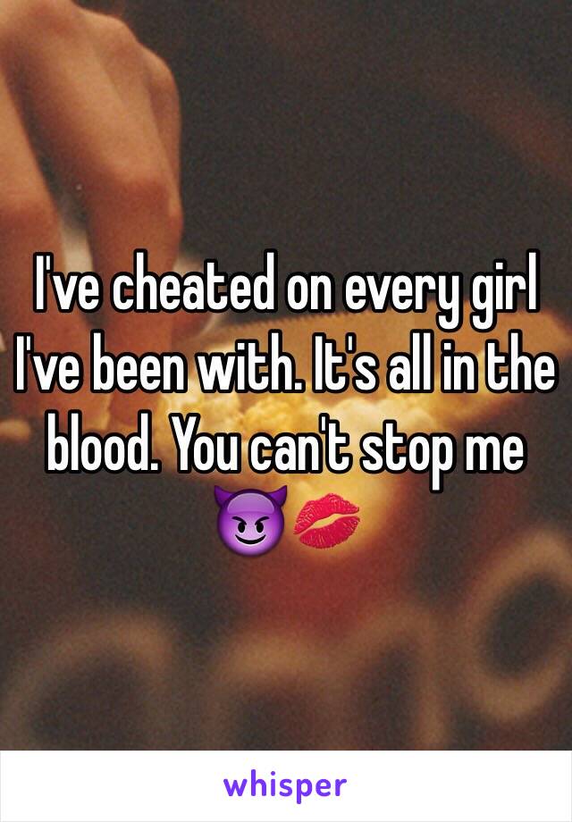 I've cheated on every girl I've been with. It's all in the blood. You can't stop me 😈💋