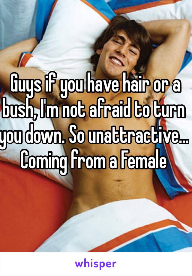  Guys if you have hair or a bush, I'm not afraid to turn you down. So unattractive...
Coming from a Female